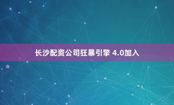 长沙配资公司狂暴引擎 4.0加入