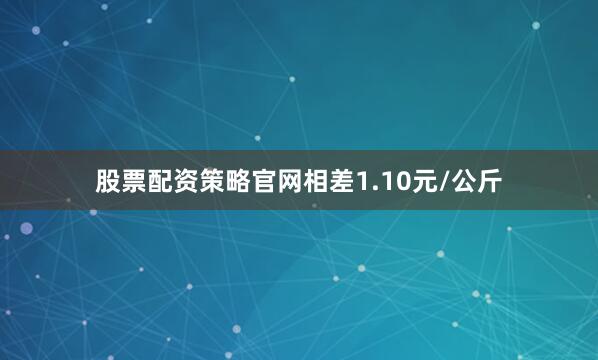 股票配资策略官网相差1.10元/公斤