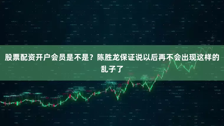 股票配资开户会员是不是？陈胜龙保证说以后再不会出现这样的乱子了