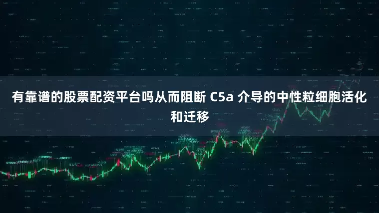 有靠谱的股票配资平台吗从而阻断 C5a 介导的中性粒细胞活化和迁移