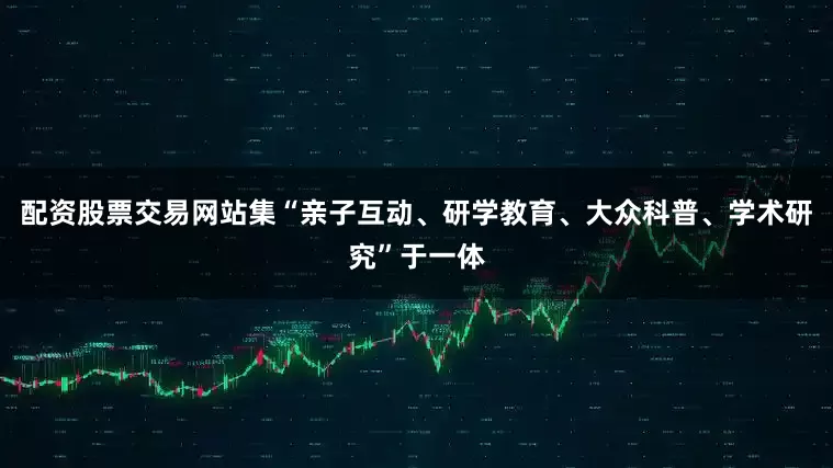 配资股票交易网站集“亲子互动、研学教育、大众科普、学术研究”于一体