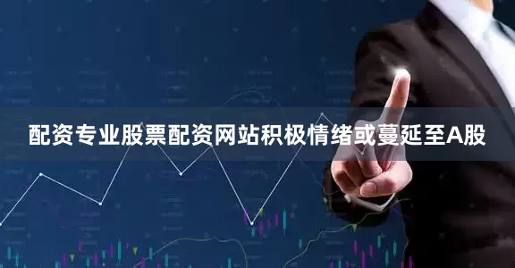 配资专业股票配资网站积极情绪或蔓延至A股