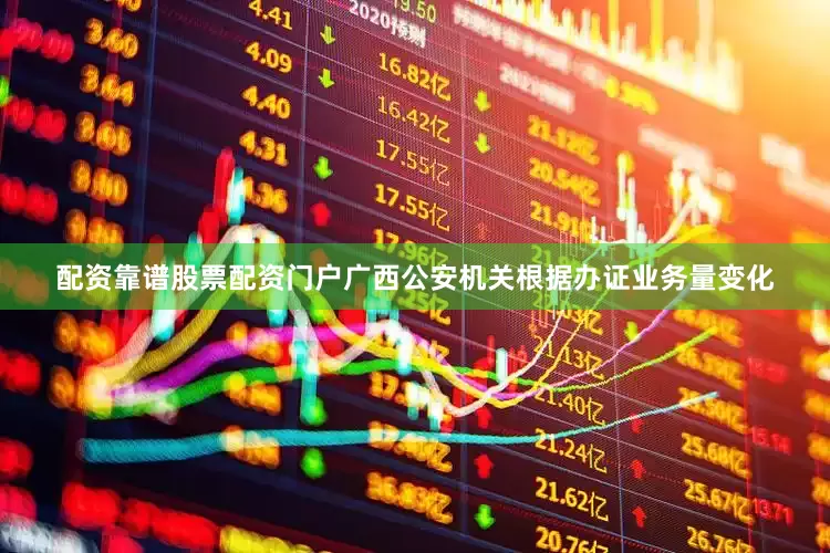 配资靠谱股票配资门户广西公安机关根据办证业务量变化