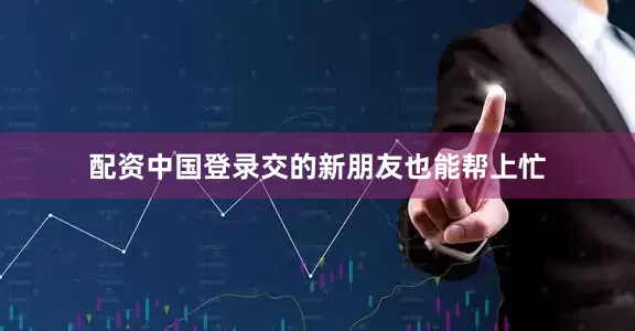 配资中国登录交的新朋友也能帮上忙