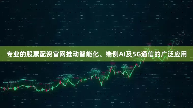 专业的股票配资官网推动智能化、端侧AI及5G通信的广泛应用