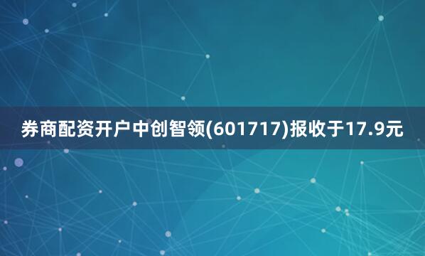 券商配资开户中创智领(601717)报收于17.9元