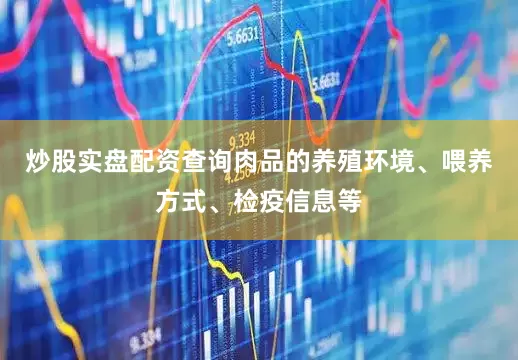 炒股实盘配资查询肉品的养殖环境、喂养方式、检疫信息等