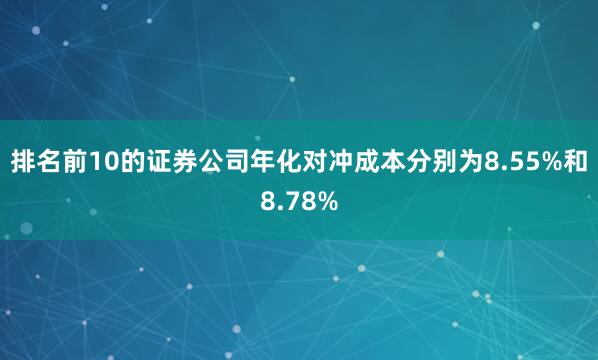 排名前10的证券公司年化对冲成本分别为8.55%和8.78%