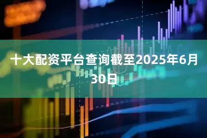 十大配资平台查询截至2025年6月30日