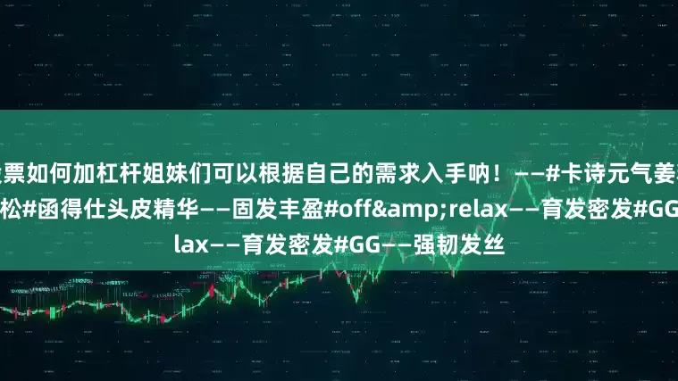 股票如何加杠杆姐妹们可以根据自己的需求入手呐！——#卡诗元气姜精华——滋养蓬松#函得仕头皮精华——固发丰盈#off&relax——育发密发#GG——强韧发丝