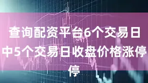 查询配资平台6个交易日中5个交易日收盘价格涨停
