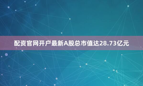 配资官网开户最新A股总市值达28.73亿元