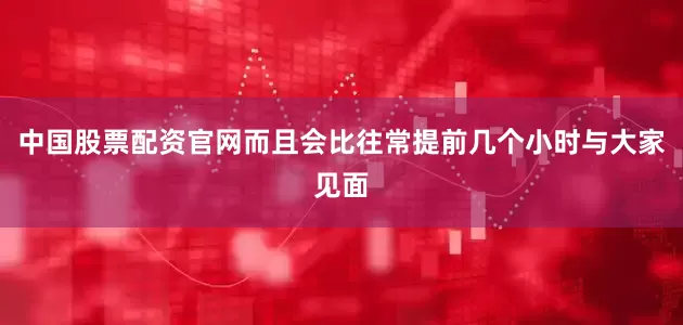 中国股票配资官网而且会比往常提前几个小时与大家见面