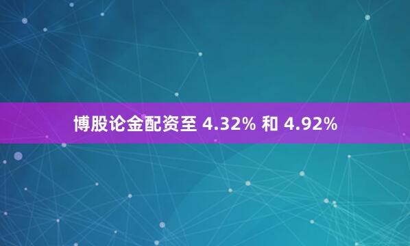 博股论金配资至 4.32% 和 4.92%