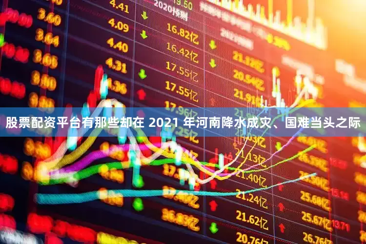 股票配资平台有那些却在 2021 年河南降水成灾、国难当头之际