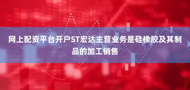 网上配资平台开户ST宏达主营业务是硅橡胶及其制品的加工销售
