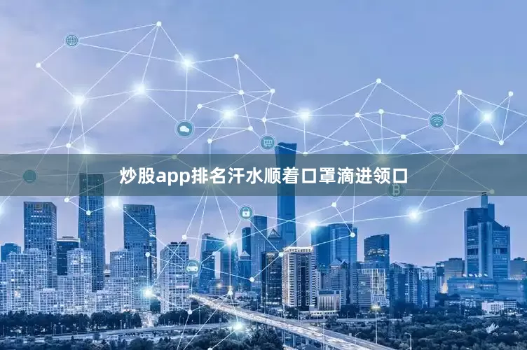 炒股app排名汗水顺着口罩滴进领口