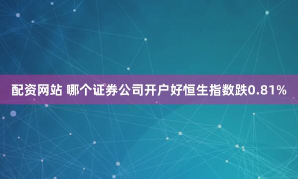 配资网站 哪个证券公司开户好恒生指数跌0.81%