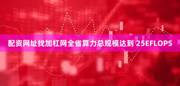 配资网址找加杠网全省算力总规模达到 25EFLOPS