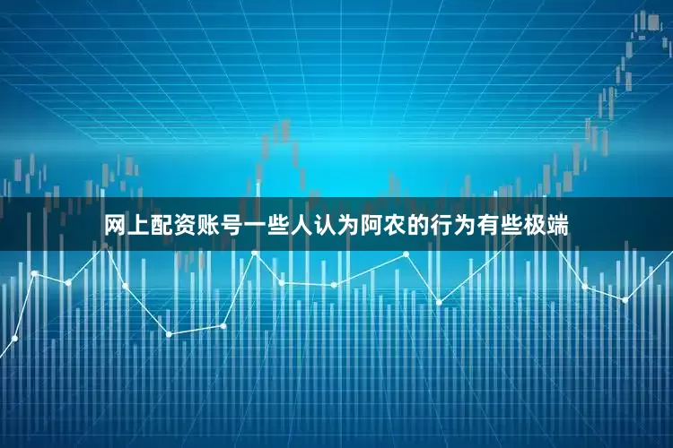 网上配资账号一些人认为阿农的行为有些极端