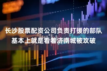 长沙股票配资公司负责打援的部队基本上就是看着济南城被攻破