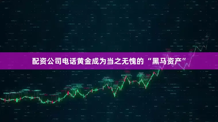 配资公司电话黄金成为当之无愧的 “黑马资产”