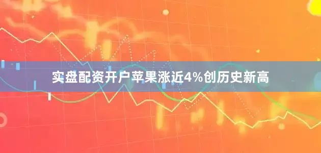 实盘配资开户苹果涨近4%创历史新高