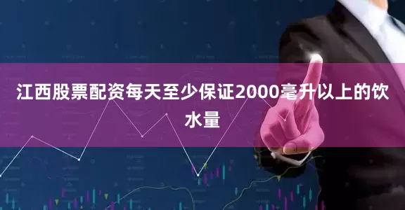 江西股票配资每天至少保证2000毫升以上的饮水量