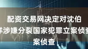 配资交易网决定对沈伯洋涉嫌分裂国家犯罪立案侦查