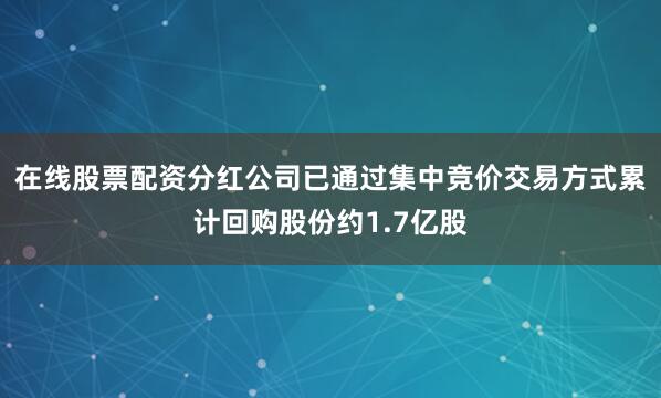 在线股票配资分红公司已通过集中竞价交易方式累计回购股份约1.7亿股