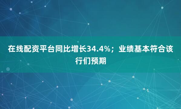 在线配资平台同比增长34.4%；业绩基本符合该行们预期