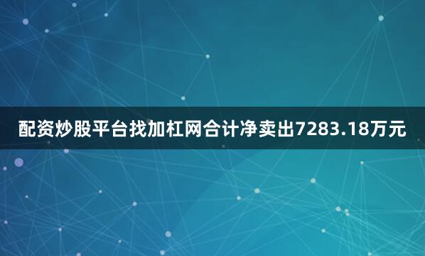 配资炒股平台找加杠网合计净卖出7283.18万元
