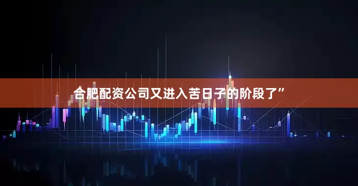 合肥配资公司又进入苦日子的阶段了”