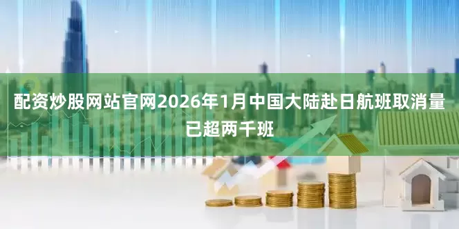 配资炒股网站官网2026年1月中国大陆赴日航班取消量已超两千班