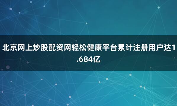 北京网上炒股配资网轻松健康平台累计注册用户达1.684亿