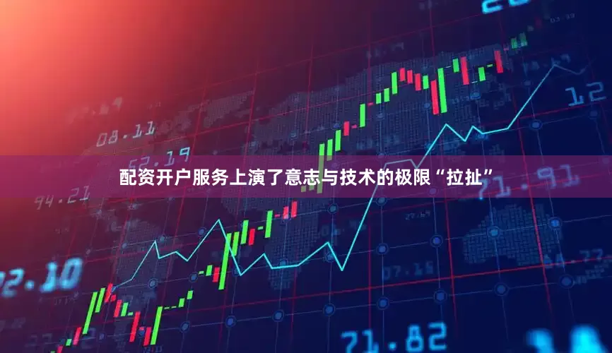 配资开户服务上演了意志与技术的极限“拉扯”