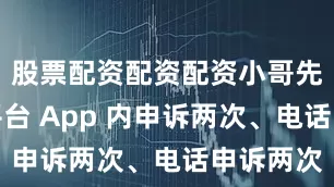 股票配资配资配资小哥先后通过平台 App 内申诉两次、电话申诉两次