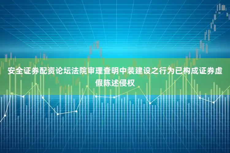 安全证券配资论坛法院审理查明中装建设之行为已构成证券虚假陈述侵权