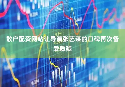 散户配资网站让导演张艺谋的口碑再次备受质疑