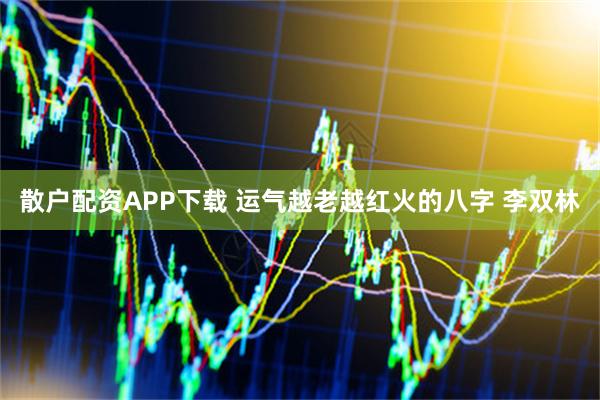散户配资APP下载 运气越老越红火的八字 李双林