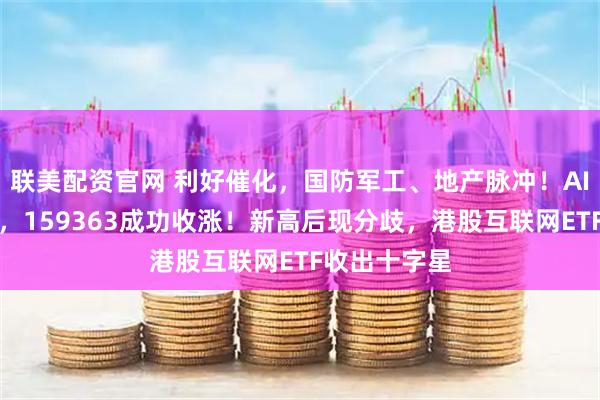 联美配资官网 利好催化，国防军工、地产脉冲！AI双子星背离，159363成功收涨！新高后现分歧，港股互联网ETF收出十字星