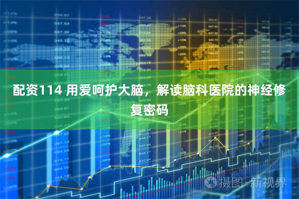 配资114 用爱呵护大脑，解读脑科医院的神经修复密码