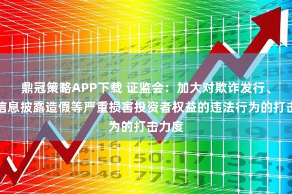 鼎冠策略APP下载 证监会：加大对欺诈发行、财务信息披露造假等严重损害投资者权益的违法行为的打击力度