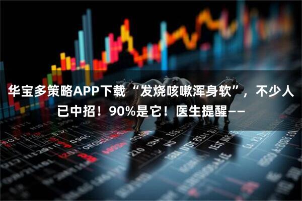 华宝多策略APP下载 “发烧咳嗽浑身软”，不少人已中招！90%是它！医生提醒——