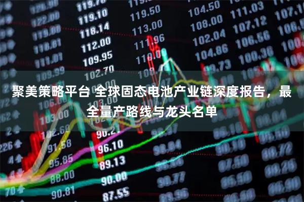聚美策略平台 全球固态电池产业链深度报告，最全量产路线与龙头名单