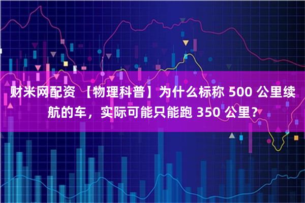 财米网配资 【物理科普】为什么标称 500 公里续航的车，实际可能只能跑 350 公里？