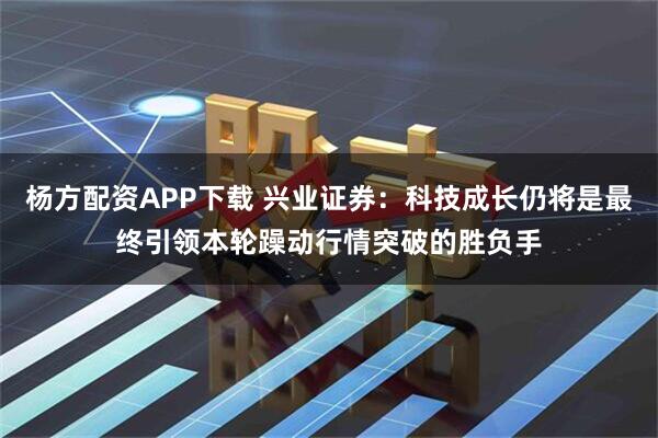 杨方配资APP下载 兴业证券：科技成长仍将是最终引领本轮躁动行情突破的胜负手
