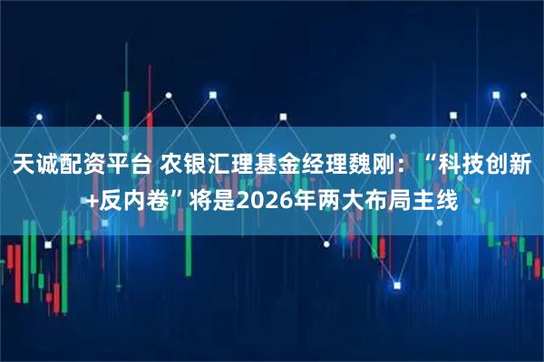 天诚配资平台 农银汇理基金经理魏刚：“科技创新+反内卷”将是2026年两大布局主线