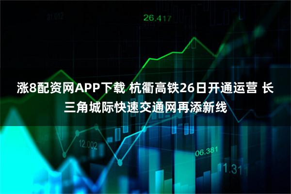 涨8配资网APP下载 杭衢高铁26日开通运营 长三角城际快速交通网再添新线