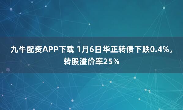 九牛配资APP下载 1月6日华正转债下跌0.4%，转股溢价率25%